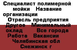 Специалист полимерной мойки › Название организации ­ Fast and Shine › Отрасль предприятия ­ Другое › Минимальный оклад ­ 1 - Все города Работа » Вакансии   . Челябинская обл.,Снежинск г.